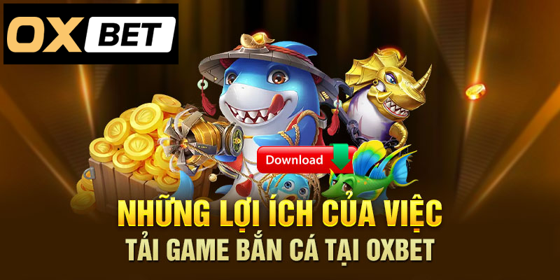 Tải game bắn cá Oxbet, trải nghiệm và nhận lợi ích